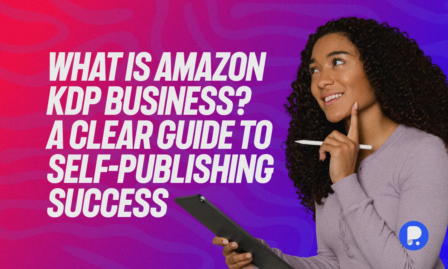 What is Amazon KDP Business? A Clear Guide to Self-Publishing Success